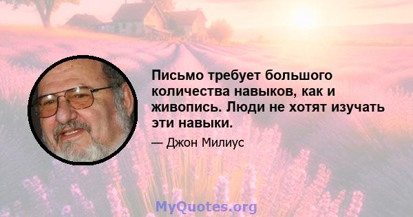 Письмо требует большого количества навыков, как и живопись. Люди не хотят изучать эти навыки.