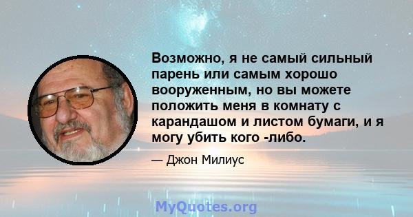 Возможно, я не самый сильный парень или самым хорошо вооруженным, но вы можете положить меня в комнату с карандашом и листом бумаги, и я могу убить кого -либо.