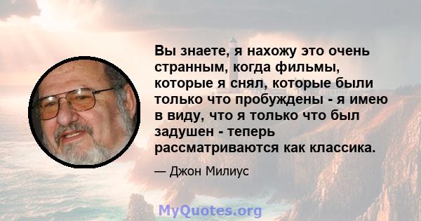 Вы знаете, я нахожу это очень странным, когда фильмы, которые я снял, которые были только что пробуждены - я имею в виду, что я только что был задушен - теперь рассматриваются как классика.