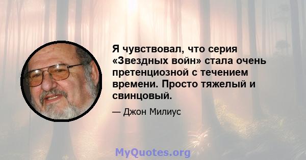 Я чувствовал, что серия «Звездных войн» стала очень претенциозной с течением времени. Просто тяжелый и свинцовый.