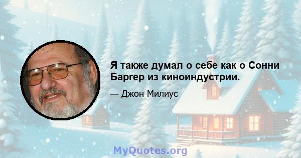 Я также думал о себе как о Сонни Баргер из киноиндустрии.