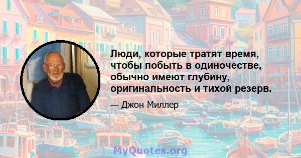 Люди, которые тратят время, чтобы побыть в одиночестве, обычно имеют глубину, оригинальность и тихой резерв.