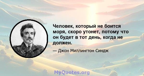 Человек, который не боится моря, скоро утонет, потому что он будет в тот день, когда не должен.