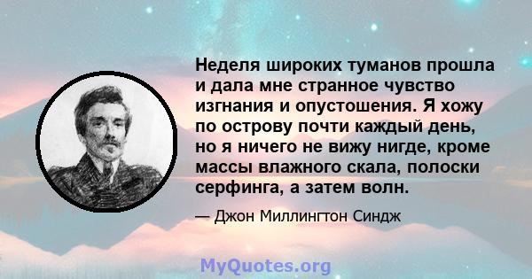 Неделя широких туманов прошла и дала мне странное чувство изгнания и опустошения. Я хожу по острову почти каждый день, но я ничего не вижу нигде, кроме массы влажного скала, полоски серфинга, а затем волн.