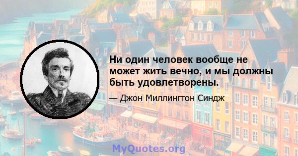 Ни один человек вообще не может жить вечно, и мы должны быть удовлетворены.