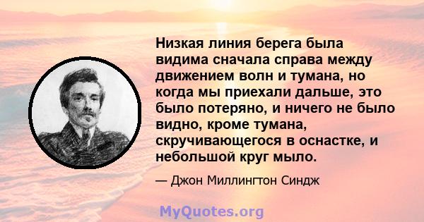 Низкая линия берега была видима сначала справа между движением волн и тумана, но когда мы приехали дальше, это было потеряно, и ничего не было видно, кроме тумана, скручивающегося в оснастке, и небольшой круг мыло.