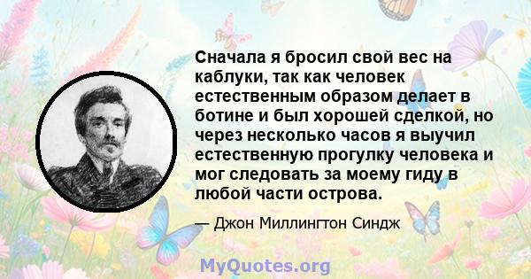 Сначала я бросил свой вес на каблуки, так как человек естественным образом делает в ботине и был хорошей сделкой, но через несколько часов я выучил естественную прогулку человека и мог следовать за моему гиду в любой