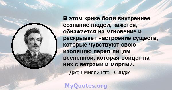 В этом крике боли внутреннее сознание людей, кажется, обнажается на мгновение и раскрывает настроение существ, которые чувствуют свою изоляцию перед лицом вселенной, которая войдет на них с ветрами и морями.