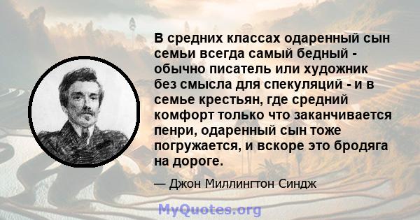 В средних классах одаренный сын семьи всегда самый бедный - обычно писатель или художник без смысла для спекуляций - и в семье крестьян, где средний комфорт только что заканчивается пенри, одаренный сын тоже