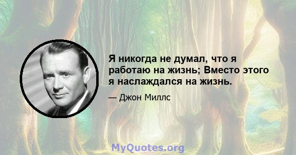 Я никогда не думал, что я работаю на жизнь; Вместо этого я наслаждался на жизнь.