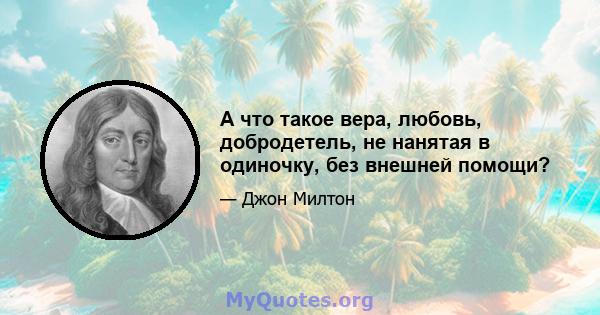 А что такое вера, любовь, добродетель, не нанятая в одиночку, без внешней помощи?