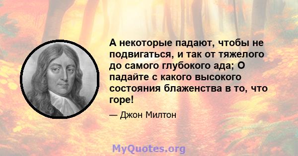 А некоторые падают, чтобы не подвигаться, и так от тяжелого до самого глубокого ада; О падайте с какого высокого состояния блаженства в то, что горе!