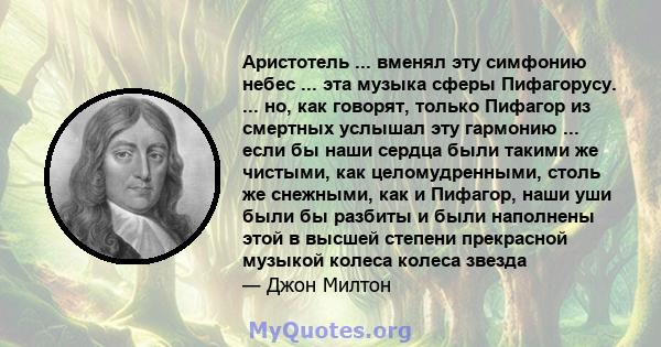 Аристотель ... вменял эту симфонию небес ... эта музыка сферы Пифагорусу. ... но, как говорят, только Пифагор из смертных услышал эту гармонию ... если бы наши сердца были такими же чистыми, как целомудренными, столь же 