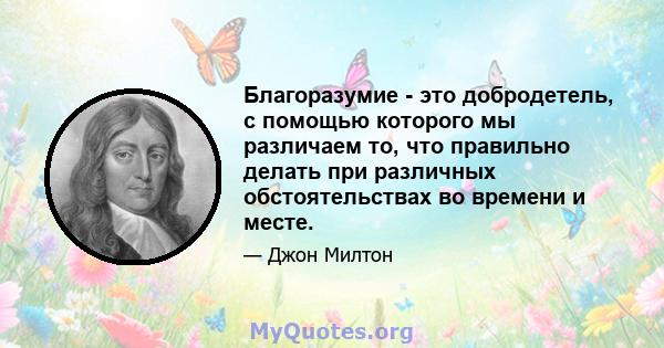 Благоразумие - это добродетель, с помощью которого мы различаем то, что правильно делать при различных обстоятельствах во времени и месте.