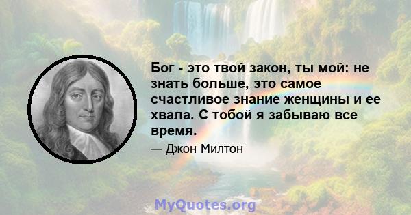 Бог - это твой закон, ты мой: не знать больше, это самое счастливое знание женщины и ее хвала. С тобой я забываю все время.