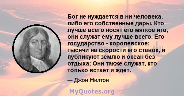 Бог не нуждается в ни человека, либо его собственные дары. Кто лучше всего носят его мягкое иго, они служат ему лучше всего. Его государство - королевское: тысячи на скорости его ставок, и публикуют землю и океан без