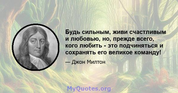 Будь сильным, живи счастливым и любовью, но, прежде всего, кого любить - это подчиняться и сохранять его великое команду!