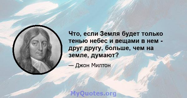 Что, если Земля будет только тенью небес и вещами в нем - друг другу, больше, чем на земле, думают?