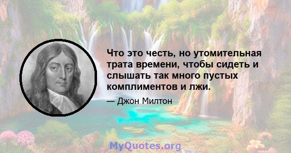 Что это честь, но утомительная трата времени, чтобы сидеть и слышать так много пустых комплиментов и лжи.