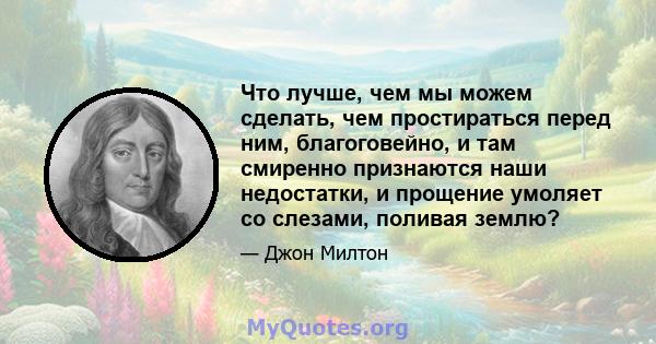 Что лучше, чем мы можем сделать, чем простираться перед ним, благоговейно, и там смиренно признаются наши недостатки, и прощение умоляет со слезами, поливая землю?