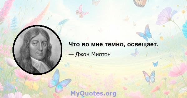 Что во мне темно, освещает.