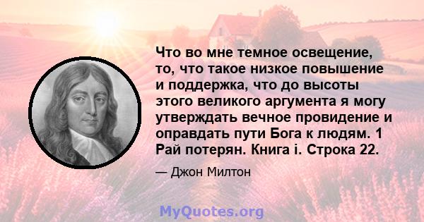 Что во мне темное освещение, то, что такое низкое повышение и поддержка, что до высоты этого великого аргумента я могу утверждать вечное провидение и оправдать пути Бога к людям. 1 Рай потерян. Книга i. Строка 22.