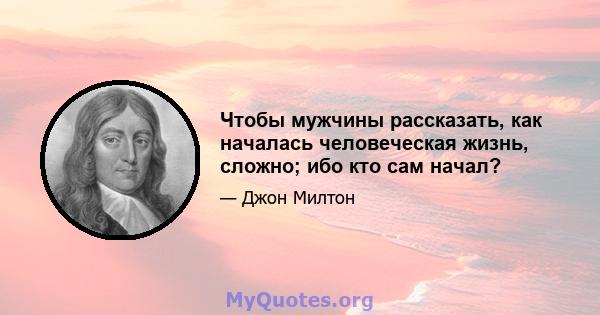 Чтобы мужчины рассказать, как началась человеческая жизнь, сложно; ибо кто сам начал?