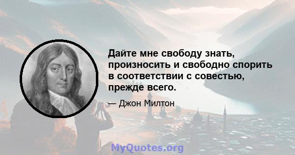 Дайте мне свободу знать, произносить и свободно спорить в соответствии с совестью, прежде всего.