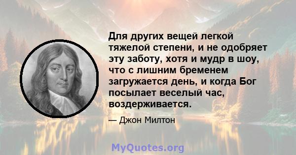 Для других вещей легкой тяжелой степени, и не одобряет эту заботу, хотя и мудр в шоу, что с лишним бременем загружается день, и когда Бог посылает веселый час, воздерживается.