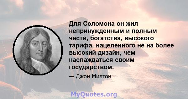 Для Соломона он жил непринужденным и полным чести, богатства, высокого тарифа, нацеленного не на более высокий дизайн, чем наслаждаться своим государством.