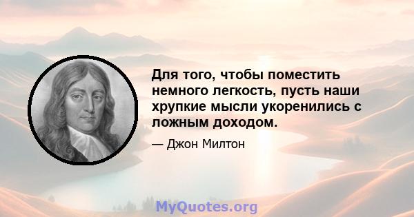 Для того, чтобы поместить немного легкость, пусть наши хрупкие мысли укоренились с ложным доходом.