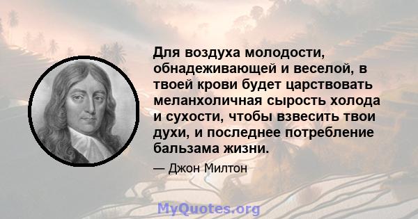 Для воздуха молодости, обнадеживающей и веселой, в твоей крови будет царствовать меланхоличная сырость холода и сухости, чтобы взвесить твои духи, и последнее потребление бальзама жизни.