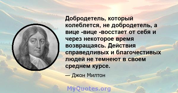 Добродетель, который колеблется, не добродетель, а вице -вице -восстает от себя и через некоторое время возвращаясь. Действия справедливых и благочестивых людей не темнеют в своем среднем курсе.