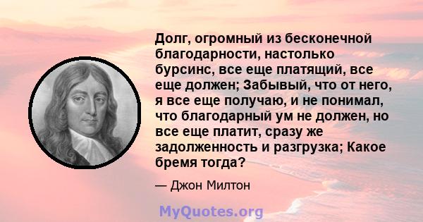 Долг, огромный из бесконечной благодарности, настолько бурсинс, все еще платящий, все еще должен; Забывый, что от него, я все еще получаю, и не понимал, что благодарный ум не должен, но все еще платит, сразу же