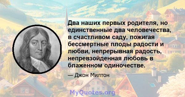 Два наших первых родителя, но единственные два человечества, в счастливом саду, пожигая бессмертные плоды радости и любви, непрерывная радость, непревзойденная любовь в блаженном одиночестве.