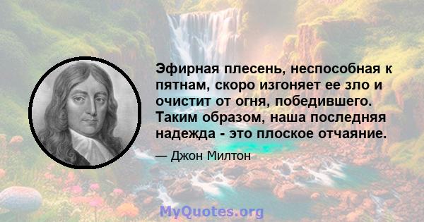 Эфирная плесень, неспособная к пятнам, скоро изгоняет ее зло и очистит от огня, победившего. Таким образом, наша последняя надежда - это плоское отчаяние.