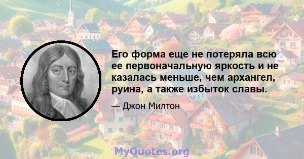 Его форма еще не потеряла всю ее первоначальную яркость и не казалась меньше, чем архангел, руина, а также избыток славы.