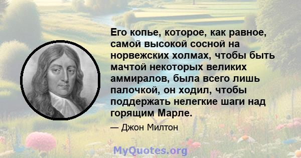 Его копье, которое, как равное, самой высокой сосной на норвежских холмах, чтобы быть мачтой некоторых великих аммиралов, была всего лишь палочкой, он ходил, чтобы поддержать нелегкие шаги над горящим Марле.