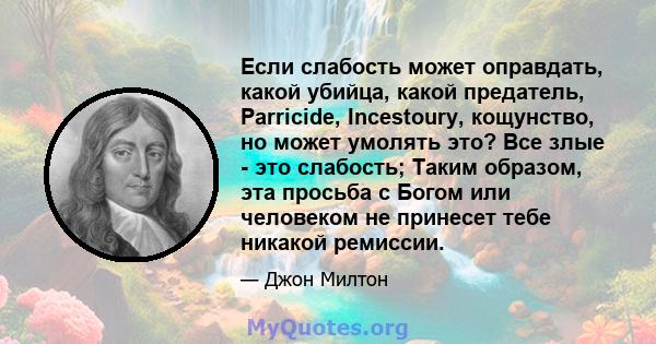 Если слабость может оправдать, какой убийца, какой предатель, Parricide, Incestoury, кощунство, но может умолять это? Все злые - это слабость; Таким образом, эта просьба с Богом или человеком не принесет тебе никакой