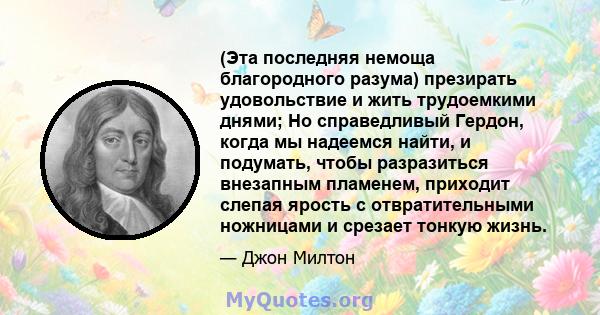 (Эта последняя немоща благородного разума) презирать удовольствие и жить трудоемкими днями; Но справедливый Гердон, когда мы надеемся найти, и подумать, чтобы разразиться внезапным пламенем, приходит слепая ярость с