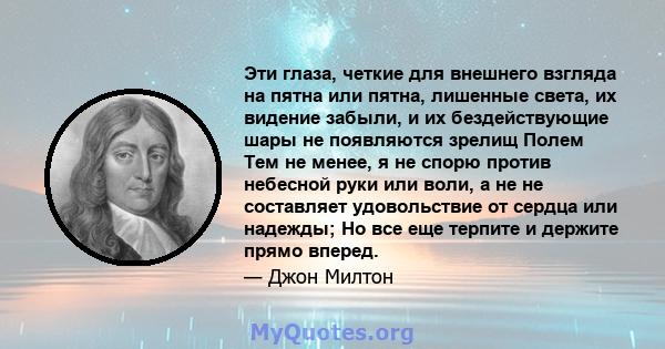 Эти глаза, четкие для внешнего взгляда на пятна или пятна, лишенные света, их видение забыли, и их бездействующие шары не появляются зрелищ Полем Тем не менее, я не спорю против небесной руки или воли, а не не