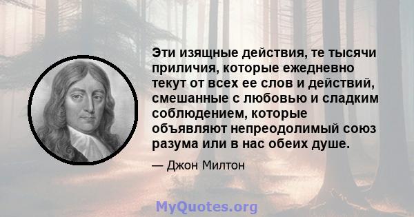 Эти изящные действия, те тысячи приличия, которые ежедневно текут от всех ее слов и действий, смешанные с любовью и сладким соблюдением, которые объявляют непреодолимый союз разума или в нас обеих душе.