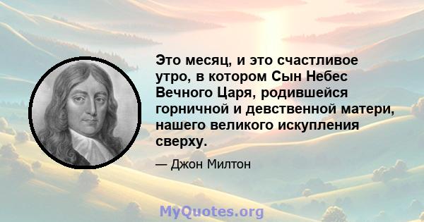 Это месяц, и это счастливое утро, в котором Сын Небес Вечного Царя, родившейся горничной и девственной матери, нашего великого искупления сверху.