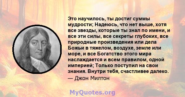 Это научилось, ты достиг суммы мудрости; Надеюсь, что нет выше, хотя все звезды, которые ты знал по имени, и все эти силы, все секреты глубоких, все природные произведения или дела Божьи в тяжелом, воздухе, земле или