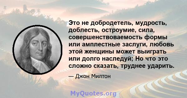 Это не добродетель, мудрость, доблесть, остроумие, сила, совершенствоваемость формы или амплестные заслуги, любовь этой женщины может выиграть или долго наследуй; Но что это сложно сказать, труднее ударить.