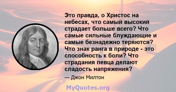 Это правда, о Христос на небесах, что самый высокий страдает больше всего? Что самые сильные блуждающие и самые безнадежно теряются? Что знак ранга в природе - это способность к боли? Что страдания певца делают сладость 