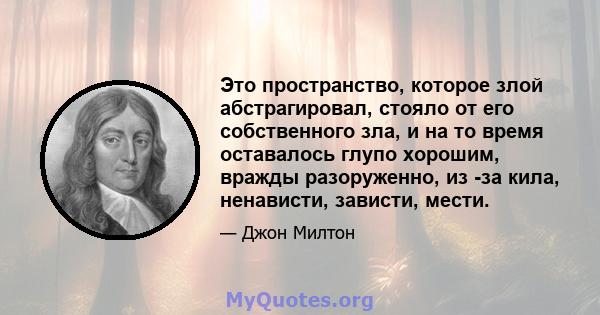 Это пространство, которое злой абстрагировал, стояло от его собственного зла, и на то время оставалось глупо хорошим, вражды разоруженно, из -за кила, ненависти, зависти, мести.