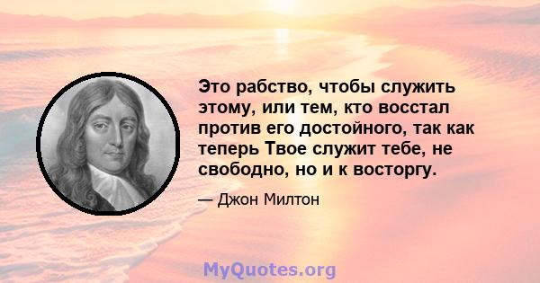 Это рабство, чтобы служить этому, или тем, кто восстал против его достойного, так как теперь Твое служит тебе, не свободно, но и к восторгу.