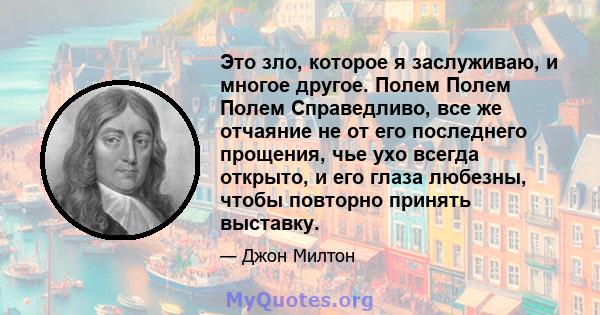 Это зло, которое я заслуживаю, и многое другое. Полем Полем Полем Справедливо, все же отчаяние не от его последнего прощения, чье ухо всегда открыто, и его глаза любезны, чтобы повторно принять выставку.