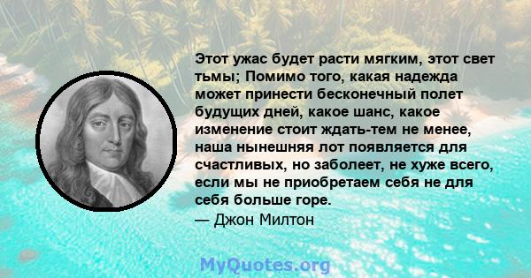 Этот ужас будет расти мягким, этот свет тьмы; Помимо того, какая надежда может принести бесконечный полет будущих дней, какое шанс, какое изменение стоит ждать-тем не менее, наша нынешняя лот появляется для счастливых,